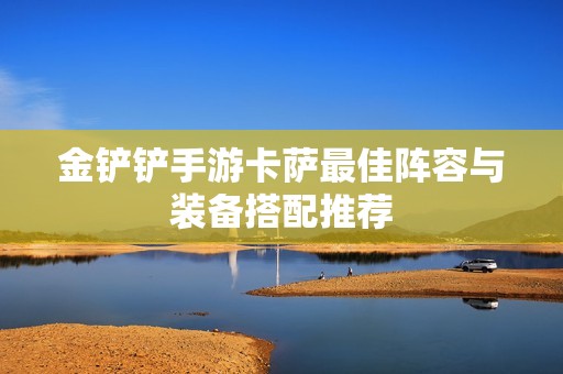 金铲铲手游卡萨最佳阵容与装备搭配推荐