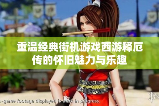 重温经典街机游戏西游释厄传的怀旧魅力与乐趣