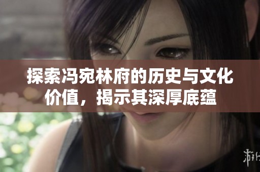 探索冯宛林府的历史与文化价值，揭示其深厚底蕴