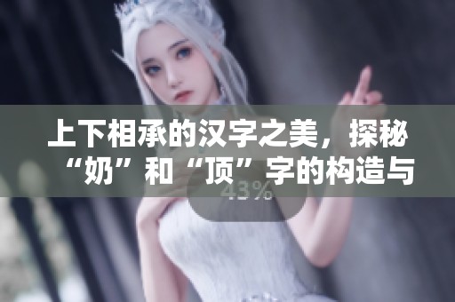 上下相承的汉字之美，探秘“奶”和“顶”字的构造与意义