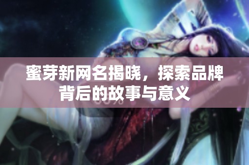 蜜芽新网名揭晓，探索品牌背后的故事与意义