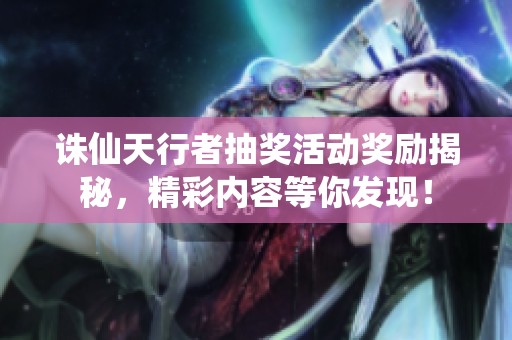 诛仙天行者抽奖活动奖励揭秘，精彩内容等你发现！