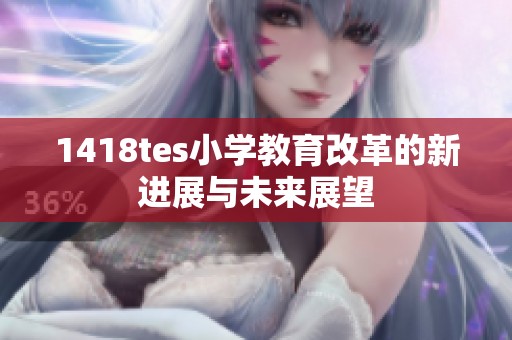 1418tes小学教育改革的新进展与未来展望
