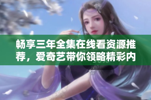 畅享三年全集在线看资源推荐，爱奇艺带你领略精彩内容