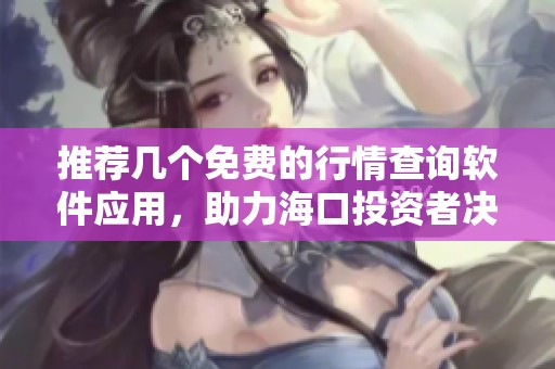 推荐几个免费的行情查询软件应用，助力海口投资者决策