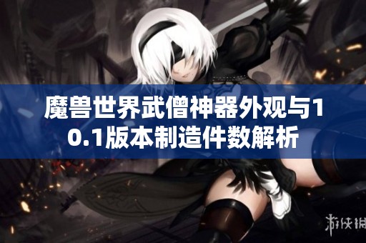 魔兽世界武僧神器外观与10.1版本制造件数解析