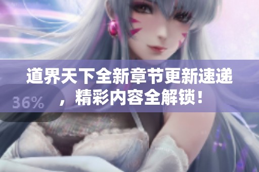 道界天下全新章节更新速递，精彩内容全解锁！