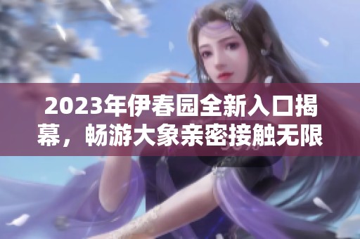 2023年伊春园全新入口揭幕，畅游大象亲密接触无限乐趣