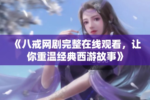 《八戒网剧完整在线观看，让你重温经典西游故事》
