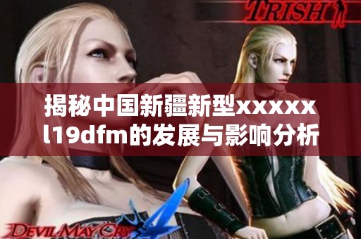 揭秘中国新疆新型xxxxxl19dfm的发展与影响分析