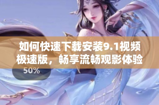 如何快速下载安装9.1视频极速版，畅享流畅观影体验