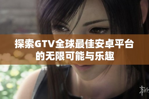 探索GTV全球最佳安卓平台的无限可能与乐趣