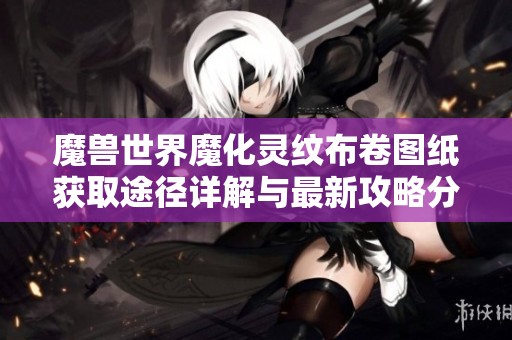 魔兽世界魔化灵纹布卷图纸获取途径详解与最新攻略分享