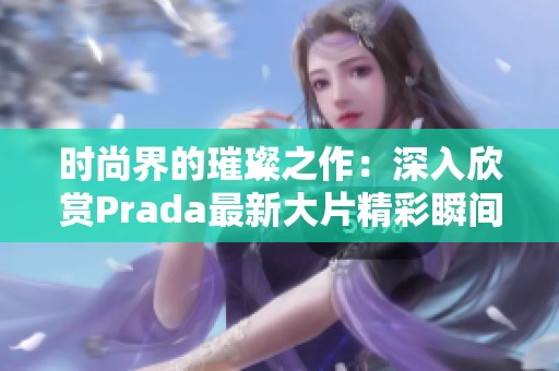 时尚界的璀璨之作：深入欣赏Prada最新大片精彩瞬间