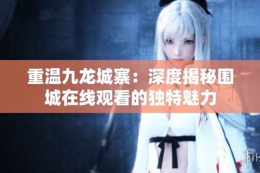 重温九龙城寨：深度揭秘围城在线观看的独特魅力