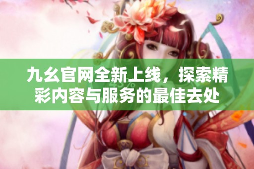 九幺官网全新上线，探索精彩内容与服务的最佳去处