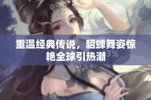 重温经典传说，貂蝉舞姿惊艳全球引热潮