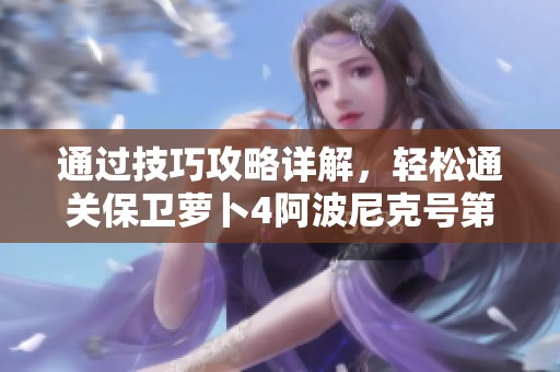 通过技巧攻略详解，轻松通关保卫萝卜4阿波尼克号第12关满星挑战