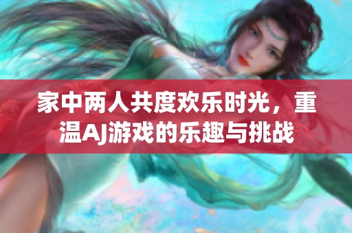家中两人共度欢乐时光，重温AJ游戏的乐趣与挑战