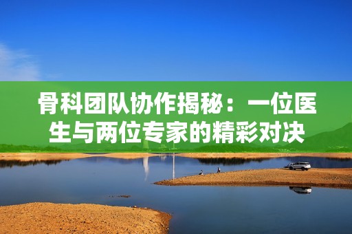 骨科团队协作揭秘：一位医生与两位专家的精彩对决
