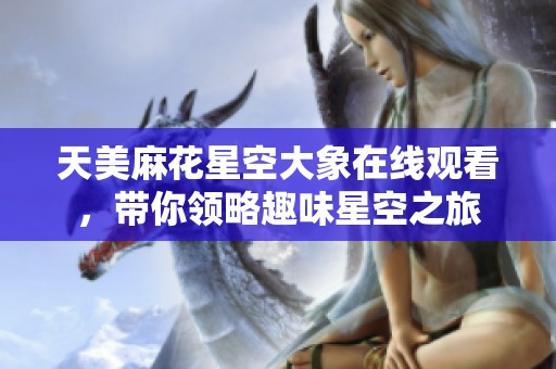 天美麻花星空大象在线观看，带你领略趣味星空之旅