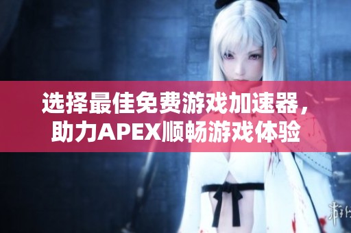 选择最佳免费游戏加速器，助力APEX顺畅游戏体验
