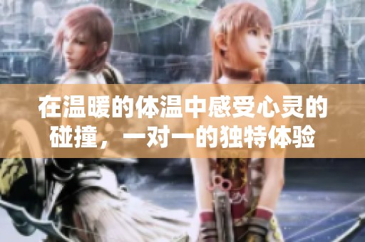 在温暖的体温中感受心灵的碰撞，一对一的独特体验