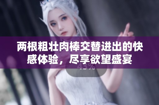 两根粗壮肉棒交替进出的快感体验，尽享欲望盛宴