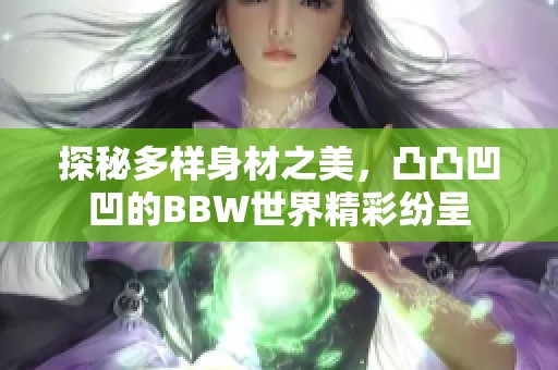 探秘多样身材之美，凸凸凹凹的BBW世界精彩纷呈