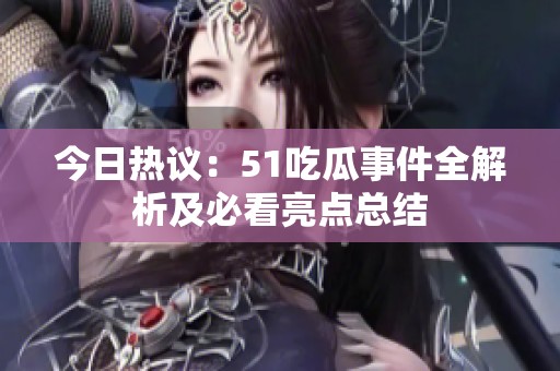 今日热议：51吃瓜事件全解析及必看亮点总结