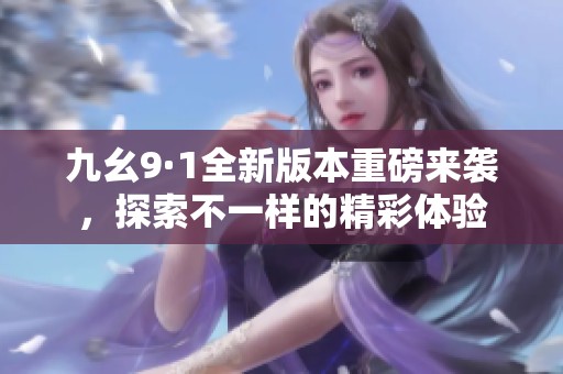 九幺9·1全新版本重磅来袭，探索不一样的精彩体验