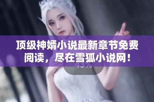 顶级神婿小说最新章节免费阅读，尽在雪狐小说网！