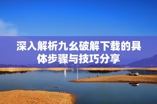 深入解析九幺破解下载的具体步骤与技巧分享