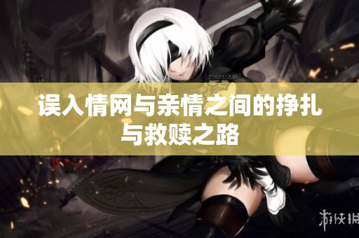 误入情网与亲情之间的挣扎与救赎之路