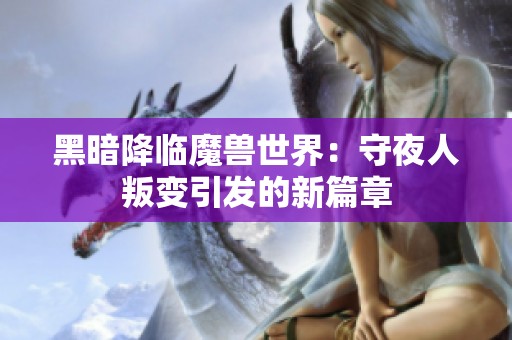 黑暗降临魔兽世界：守夜人叛变引发的新篇章