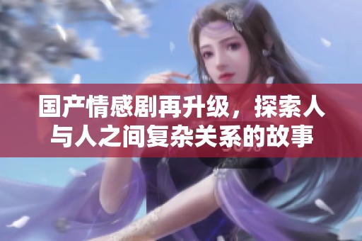 国产情感剧再升级，探索人与人之间复杂关系的故事