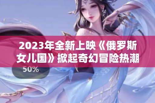 2023年全新上映《俄罗斯女儿国》掀起奇幻冒险热潮