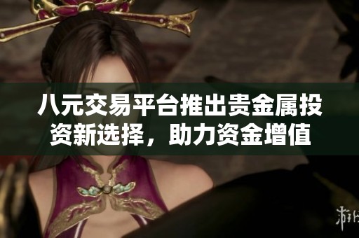 八元交易平台推出贵金属投资新选择，助力资金增值