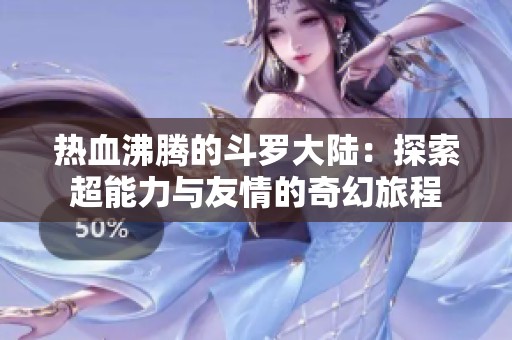 热血沸腾的斗罗大陆：探索超能力与友情的奇幻旅程