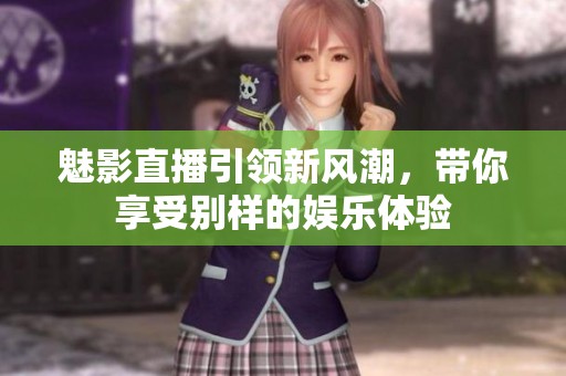 魅影直播引领新风潮，带你享受别样的娱乐体验