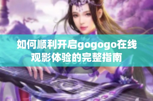 如何顺利开启gogogo在线观影体验的完整指南