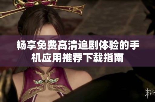 畅享免费高清追剧体验的手机应用推荐下载指南