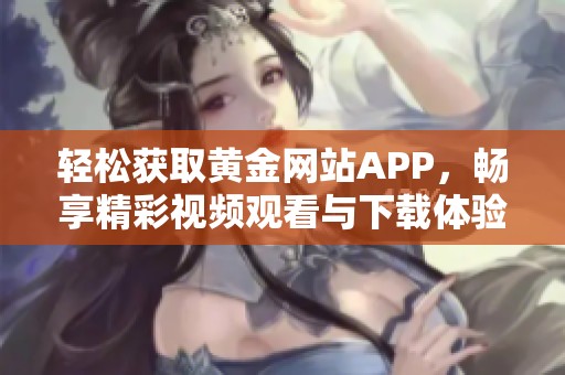 轻松获取黄金网站APP，畅享精彩视频观看与下载体验
