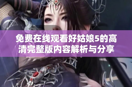 免费在线观看好姑娘5的高清完整版内容解析与分享