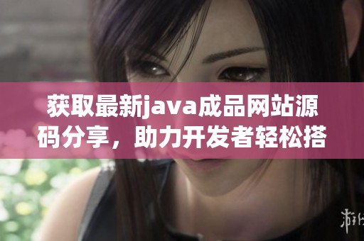 获取最新java成品网站源码分享，助力开发者轻松搭建网站