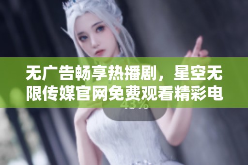 无广告畅享热播剧，星空无限传媒官网免费观看精彩电视剧