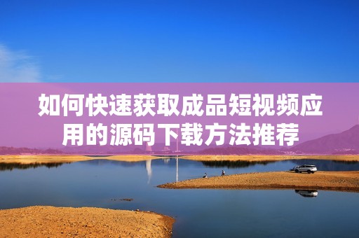 如何快速获取成品短视频应用的源码下载方法推荐