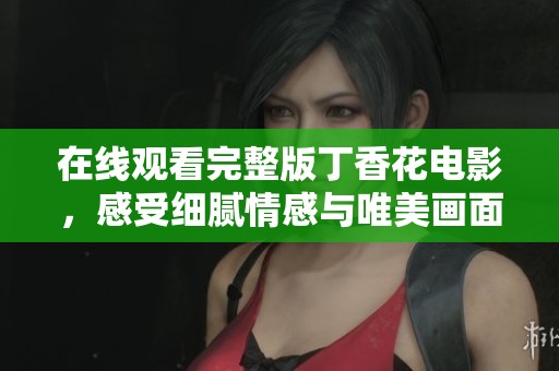 在线观看完整版丁香花电影，感受细腻情感与唯美画面