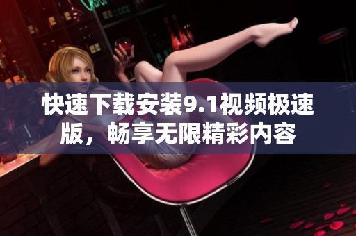 快速下载安装9.1视频极速版，畅享无限精彩内容