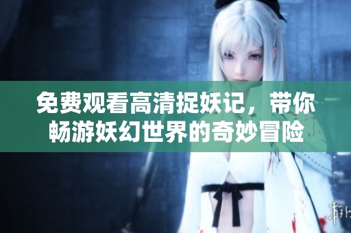 免费观看高清捉妖记，带你畅游妖幻世界的奇妙冒险